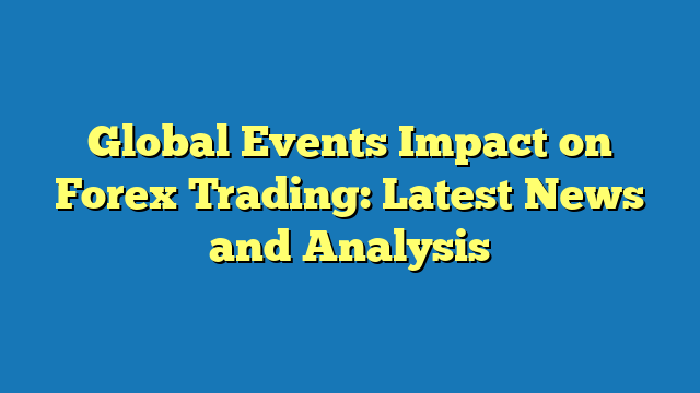 Enhancing Profits with Global Events Impact on Forex Trading: Stay Informed with Latest News and Analysis